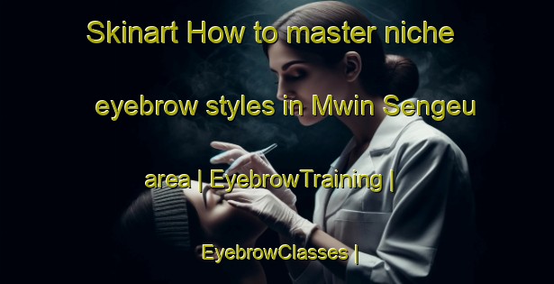 Skinart How to master niche eyebrow styles in Mwin Sengeu area | EyebrowTraining | EyebrowClasses | SkinartTraining-the Democratic Republic of the Congo